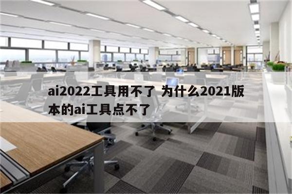 ai2022工具用不了 为什么2021版本的ai工具点不了