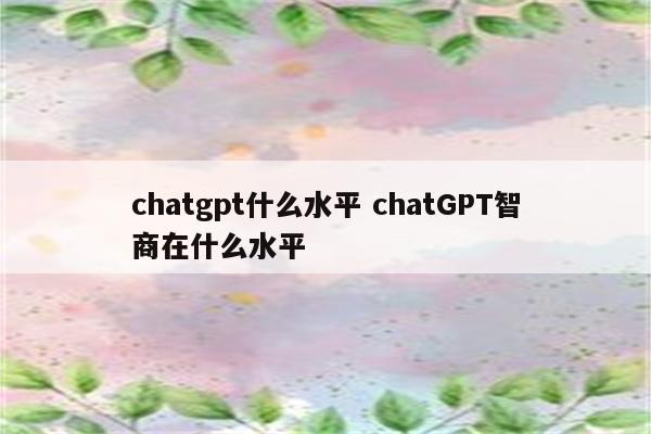 chatgpt什么水平 chatGPT智商在什么水平