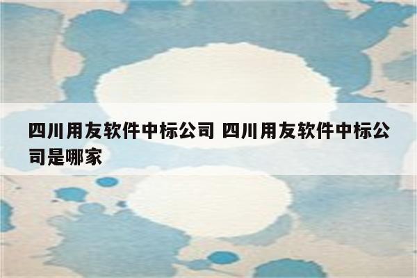 四川用友软件中标公司 四川用友软件中标公司是哪家