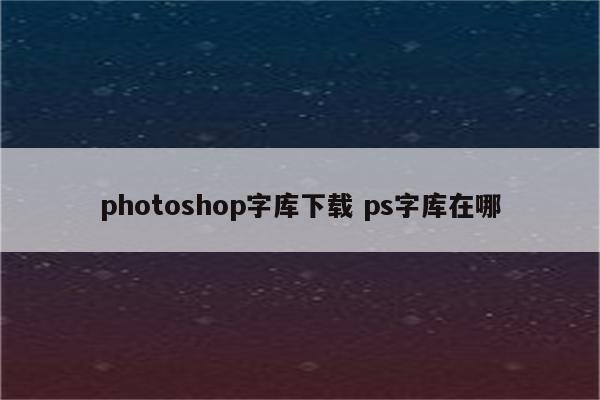 photoshop字库下载 ps字库在哪