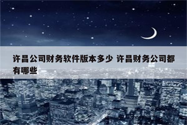 许昌公司财务软件版本多少 许昌财务公司都有哪些