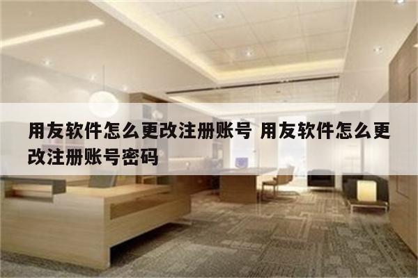 用友软件怎么更改注册账号 用友软件怎么更改注册账号密码