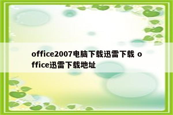 office2007电脑下载迅雷下载 office迅雷下载地址