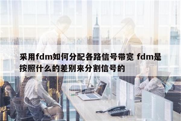 采用fdm如何分配各路信号带宽 fdm是按照什么的差别来分割信号的