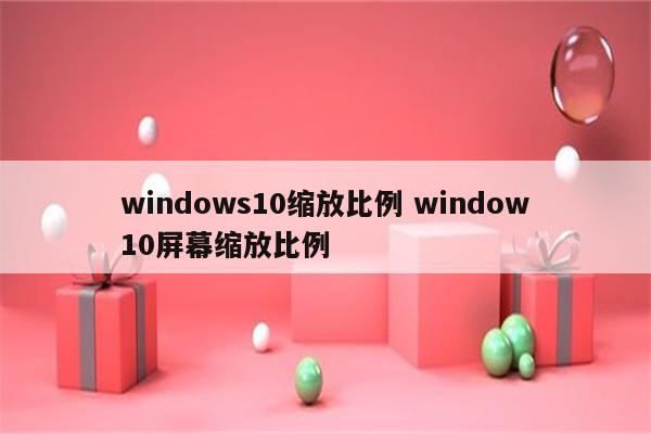 windows10缩放比例 window10屏幕缩放比例
