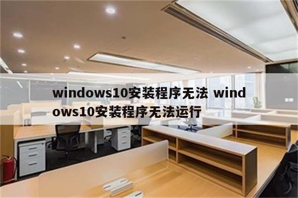 windows10安装程序无法 windows10安装程序无法运行