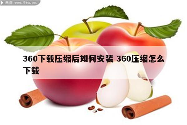 360下载压缩后如何安装 360压缩怎么下载