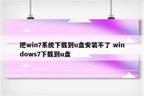 把win7系统下载到u盘安装不了 windows7下载到u盘