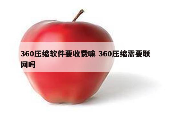360压缩软件要收费嘛 360压缩需要联网吗