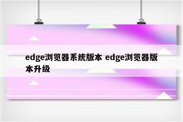 edge浏览器系统版本 edge浏览器版本升级