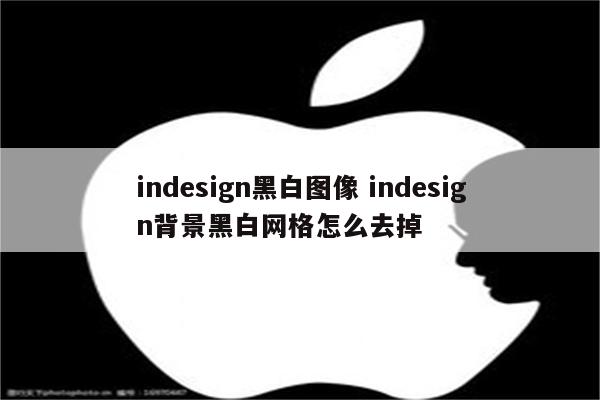indesign黑白图像 indesign背景黑白网格怎么去掉