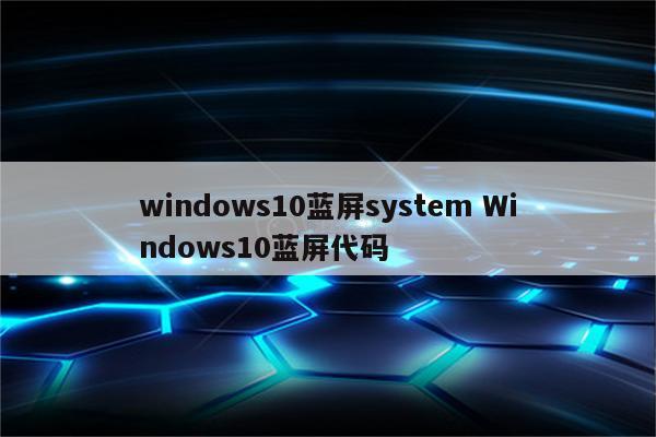 windows10蓝屏system Windows10蓝屏代码