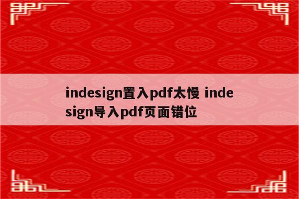 indesign置入pdf太慢 indesign导入pdf页面错位