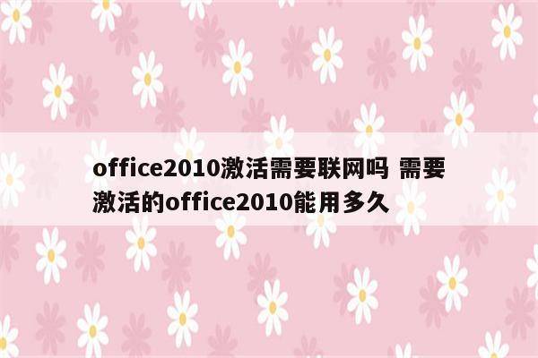office2010激活需要联网吗 需要激活的office2010能用多久