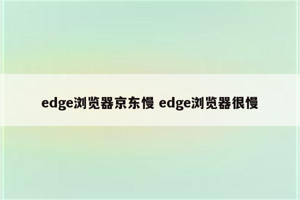 edge浏览器京东慢 edge浏览器很慢