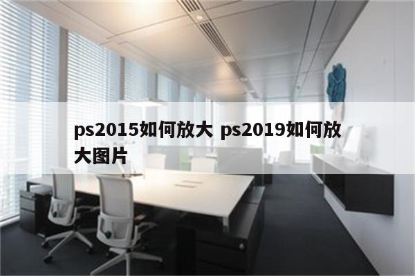ps2015如何放大 ps2019如何放大图片