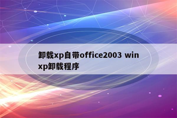 卸载xp自带office2003 winxp卸载程序