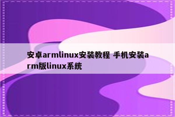 安卓armlinux安装教程 手机安装arm版linux系统