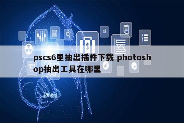 pscs6里抽出插件下载 photoshop抽出工具在哪里