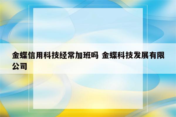 金蝶信用科技经常加班吗 金蝶科技发展有限公司