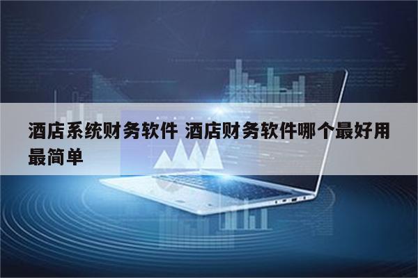 酒店系统财务软件 酒店财务软件哪个最好用最简单