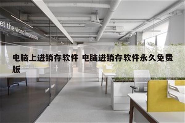 电脑上进销存软件 电脑进销存软件永久免费版