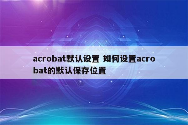 acrobat默认设置 如何设置acrobat的默认保存位置