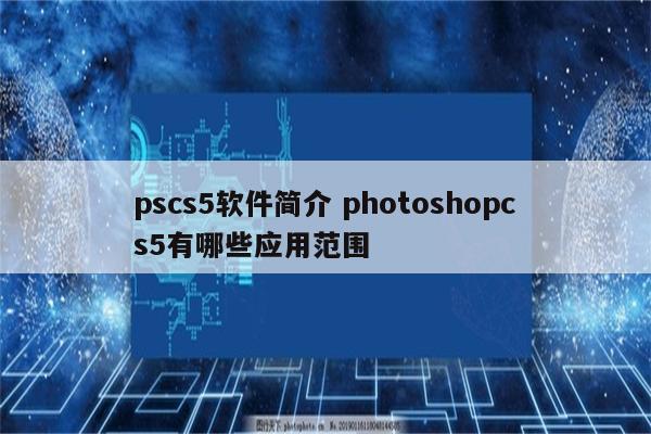 pscs5软件简介 photoshopcs5有哪些应用范围