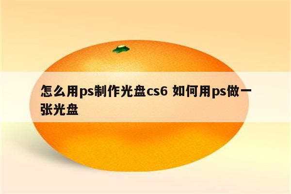 怎么用ps制作光盘cs6 如何用ps做一张光盘