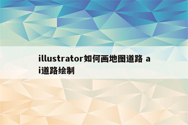 illustrator如何画地图道路 ai道路绘制