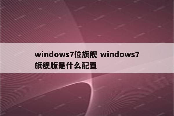 windows7位旗舰 windows7旗舰版是什么配置