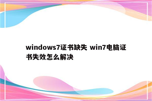 windows7证书缺失 win7电脑证书失效怎么解决