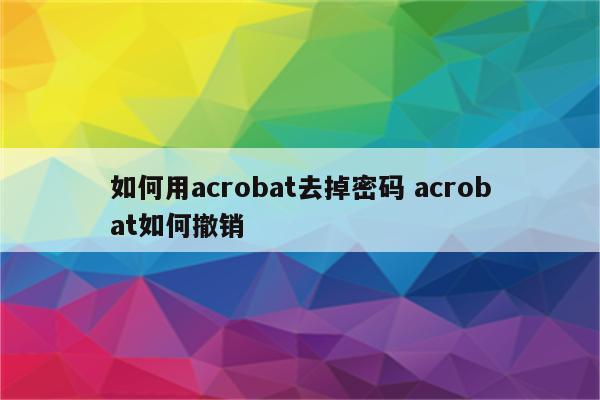 如何用acrobat去掉密码 acrobat如何撤销