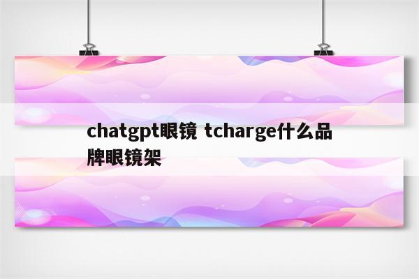 chatgpt眼镜 tcharge什么品牌眼镜架