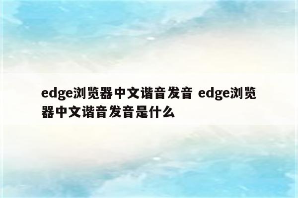 edge浏览器中文谐音发音 edge浏览器中文谐音发音是什么