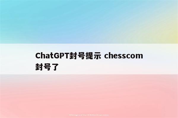 ChatGPT封号提示 chesscom封号了