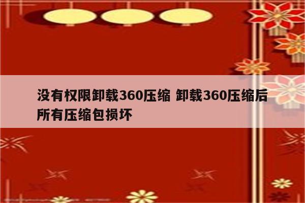 没有权限卸载360压缩 卸载360压缩后所有压缩包损坏