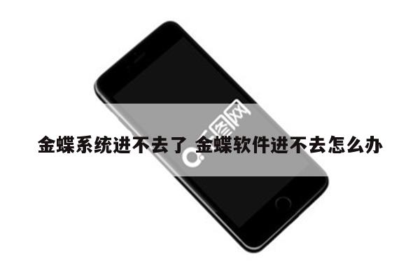 金蝶系统进不去了 金蝶软件进不去怎么办