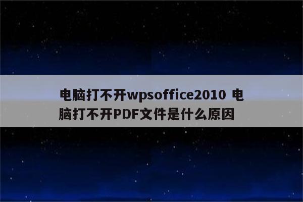 电脑打不开wpsoffice2010 电脑打不开PDF文件是什么原因