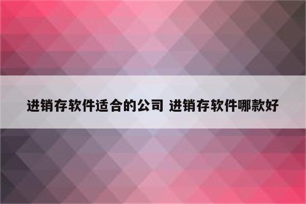 进销存软件适合的公司 进销存软件哪款好