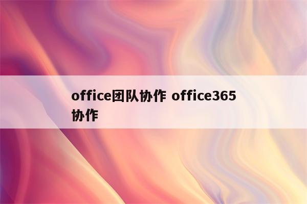 office团队协作 office365协作