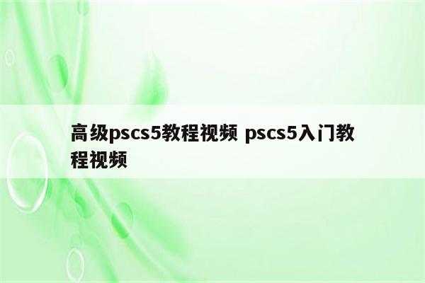 高级pscs5教程视频 pscs5入门教程视频