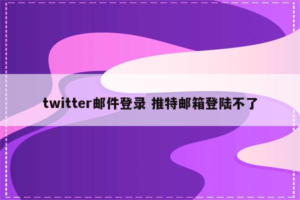 twitter邮件登录 推特邮箱登陆不了
