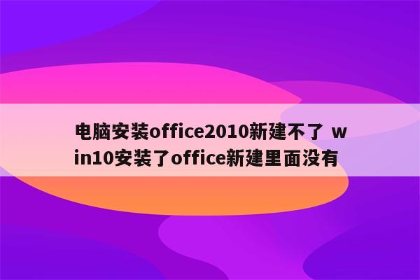 电脑安装office2010新建不了 win10安装了office新建里面没有