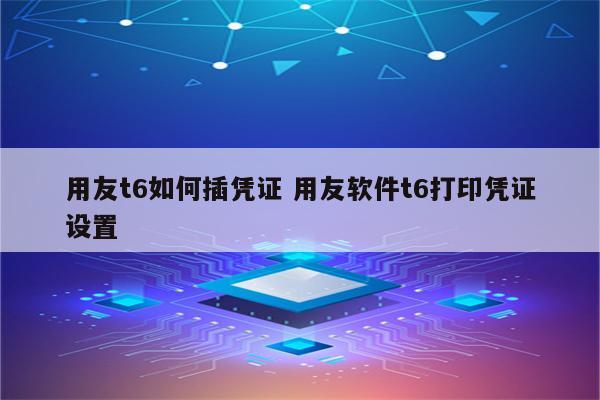 用友t6如何插凭证 用友软件t6打印凭证设置