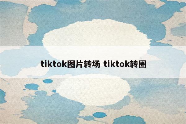 tiktok图片转场 tiktok转圈
