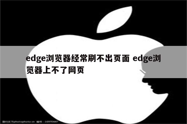edge浏览器经常刷不出页面 edge浏览器上不了网页