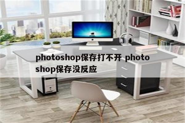 photoshop保存打不开 photoshop保存没反应
