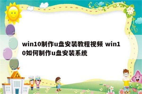 win10制作u盘安装教程视频 win10如何制作u盘安装系统