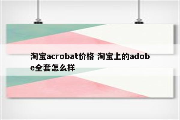 淘宝acrobat价格 淘宝上的adobe全套怎么样